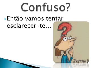 Então vamos tentar esclarecer-te…Confuso?