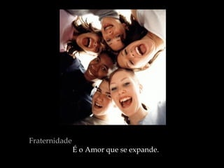 Fraternidade   É o Amor que se expande.  