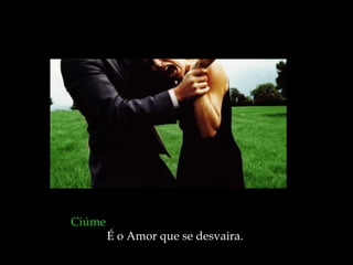 Ciúme   É o Amor que se desvaira.  