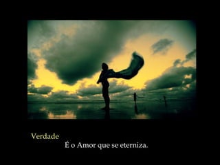 Verdade   É o Amor que se eterniza.  