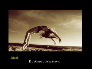 Ideal   É o Amor que se eleva.  