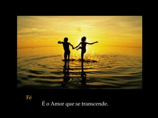 Fé   É o Amor que se transcende.  