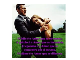 O ódio é o Amor que se envenena. A paixão é o Amor que se incendeia. O egoísmo é o Amor que se concentra em si mesmo. O ciúme é o Amor que se dilacera. .  