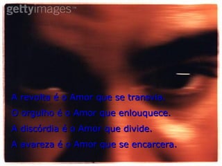 A revolta é o Amor que se transvia. O orgulho é o Amor que enlouquece. A discórdia é o Amor que divide. A avareza é o Amor que se encarcera. 