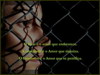 O vício é o amor que embrutece. A crueldade é o Amor que tiraniza. O fanatismo é o Amor que se petrifica. 