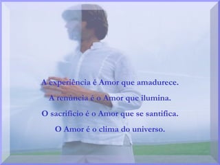 A experiência é Amor que amadurece. A renúncia é o Amor que ilumina. O sacrifício é o Amor que se santifica. O Amor é o clima do universo. 