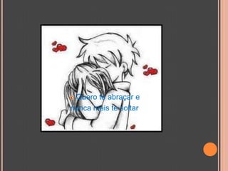 Quero te abraçar e nunca mais te soltar