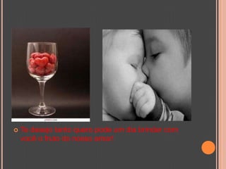 Te desejo tanto quero pode um dia brindar com você o fruto do nosso amor! 