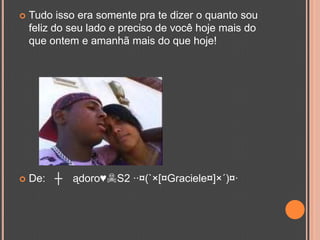 Tudo isso era somente pra te dizer o quanto sou feliz do seu lado e preciso de você hoje mais do que ontem e amanhã mais do que hoje!De: ♥┼૯ ądoro♥☠S2 ··¤(`×[¤Graciele¤]×´)¤·