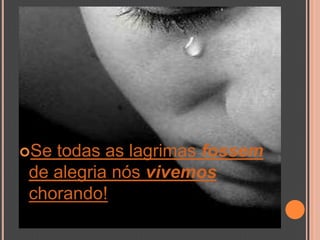 Se todas as lagrimas fossem de alegria nós vivemos chorando!