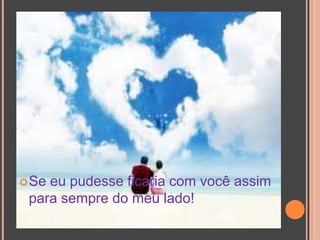 Se eu pudesse ficaria com você assim para sempre do meu lado!