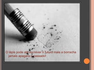 O lápis pode até escrever o futuro mais a borracha jamais apagara o passado!