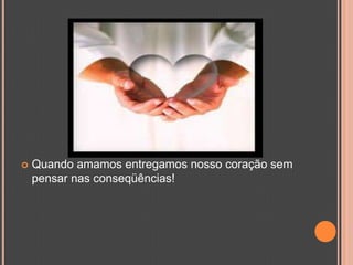 Quando amamos entregamos nosso coração sem pensar nas conseqüências!