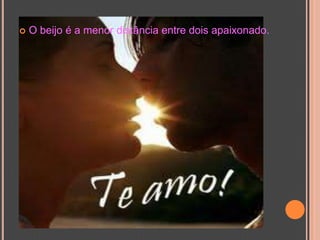 O beijo é a menor distância entre dois apaixonado. 