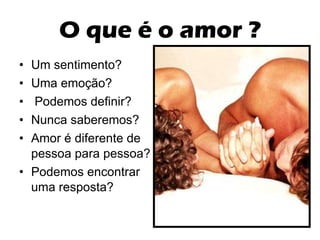 O que é o amor ? Um sentimento? Uma emoção? Podemos definir? Nunca saberemos? Amor é diferente de pessoa para pessoa? Podemos encontrar uma resposta? 