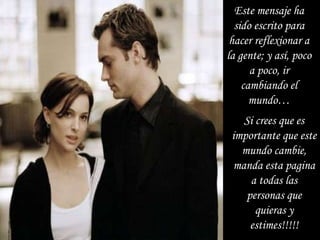 Este mensaje ha sido escrito para hacer reflexionar a la gente; y así, poco a poco, ir cambiando el mundo… Si crees que es importante que este mundo cambie, manda esta pagina a todas las personas que quieras y estimes!!!!! 