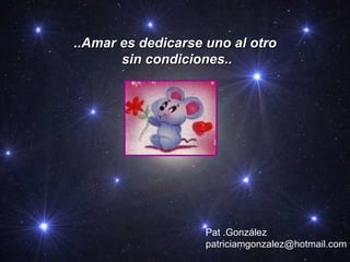 ..Amar es dedicarse uno al otro sin condiciones.. Pat .González [email_address] 