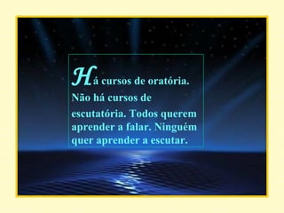 ... H á cursos de oratória. Não há cursos de escutatória. Todos querem aprender a falar. Ninguém quer aprender a escutar. 