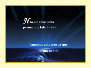 N ão amamos uma pessoa que fala bonito. Amamos uma pessoa que escuta bonito 