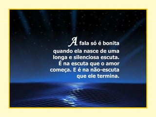 A   fala só é bonita quando ela nasce de uma longa e silenciosa escuta. É na escuta que o amor começa. E é na não-escuta que ele termina. 