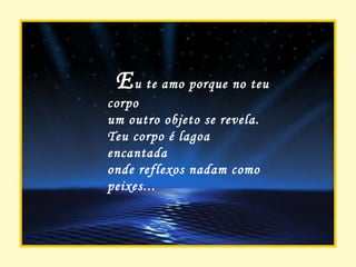 E u te amo porque no teu corpo um outro objeto se revela. Teu corpo é lagoa encantada onde reflexos nadam como peixes... 