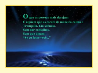 O  que as pessoas mais desejam É alguém que as escute de maneira calma e Tranquila. Em silêncio. Sem dar conselhos. Sem que digam: “ Se eu fosse você...” 