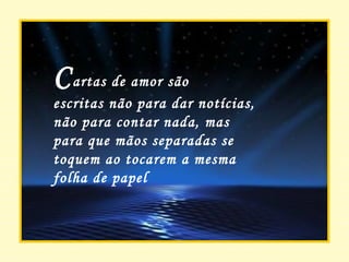 C artas de amor são  escritas não para dar notícias, não para contar nada, mas para que mãos separadas se toquem ao tocarem a mesma folha de papel 