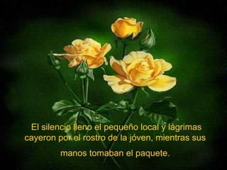  El silencio lleno el pequeño local y lágrimas cayeron por el rostro de la jóven, mientras sus manos tomaban el paquete.