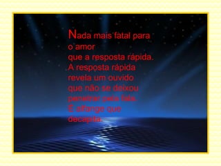 N ada mais fatal para o amor que a resposta rápida. A resposta rápida revela um ouvido que não se deixou penetrar pela fala. É alfange que decapita. 