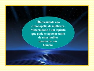 M aternidade não é monopólio de mulheres. Maternidade é um espírito que pode se apossar tanto de uma mulher quanto de um  homem. 