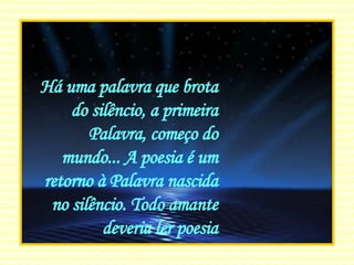 Há uma palavra que brota do silêncio, a primeira Palavra, começo do mundo... A poesia é um retorno à Palavra nascida no silêncio. Todo amante deveria ler poesia 