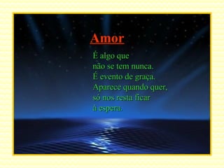 É algo que não se tem nunca. É evento de graça. Aparece quando quer, só nos resta ficar à espera. Amor 