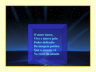 O amor nasce, Vive e morre pelo Poder-delicado- Da imagem poética Que o amante vê  No rosto da amada . 