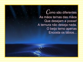 C omo são diferentes As mãos ternas das mãos Que desejam a posse! A ternura não deseja nada, O beijo terno apenas Encosta os lábios... 