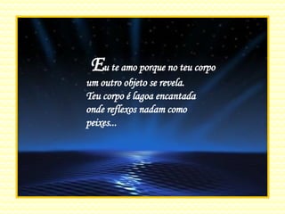 E u te amo porque no teu corpo um outro objeto se revela. Teu corpo é lagoa encantada onde reflexos nadam como peixes... 