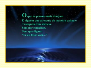 O  que as pessoas mais desejam É alguém que as escute de maneira calma e Tranquila. Em silêncio. Sem dar conselhos. Sem que digam: “ Se eu fosse você...” 