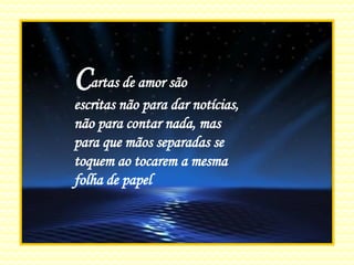 C artas de amor são  escritas não para dar notícias, não para contar nada, mas para que mãos separadas se toquem ao tocarem a mesma folha de papel 