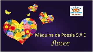 Máquina da Poesia 5.º E
       Amor
 