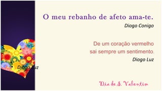O meu rebanho de afeto ama-te.
                                       Diogo Conigo


                           De um coração vermelho
                          sai sempre um sentimento.
                                          Diogo Luz
• Diogo Luz


                             Dia de S. Valentim
 