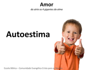 Amor
                           da série os 4 gigantes da alma




  Autoestima


Escola Bíblica – Comunidade Evangélica Cristo para as Nações
 