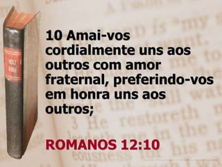 10 Amai-vos
cordialmente uns aos
outros com amor
fraternal, preferindo-vos
em honra uns aos
outros;

ROMANOS 12:10
 