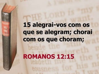15 alegrai-vos com os
que se alegram; chorai
com os que choram;

ROMANOS 12:15
 