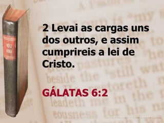 2 Levai as cargas uns
dos outros, e assim
cumprireis a lei de
Cristo.

GÁLATAS 6:2
 
