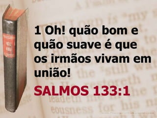 1 Oh! quão bom e
quão suave é que
os irmãos vivam em
união!
SALMOS 133:1
 