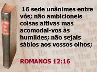 16 sede unânimes entre
vós; não ambicioneis
coisas altivas mas
acomodai-vos às
humildes; não sejais
sábios aos vossos olhos;

ROMANOS 12:16
 