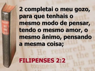 2 completai o meu gozo,
para que tenhais o
mesmo modo de pensar,
tendo o mesmo amor, o
mesmo ânimo, pensando
a mesma coisa;

FILIPENSES 2:2
 