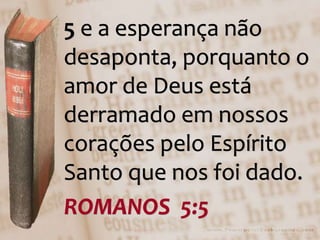 5 e a esperança não
desaponta, porquanto o
amor de Deus está
derramado em nossos
corações pelo Espírito
Santo que nos foi dado.
ROMANOS 5:5
 