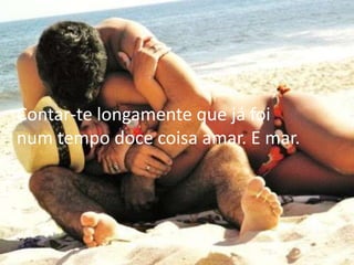 Contar-te longamente que já foi
num tempo doce coisa amar. E mar.
 