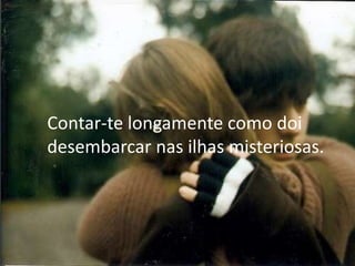 Contar-te longamente como doi
desembarcar nas ilhas misteriosas.
 
