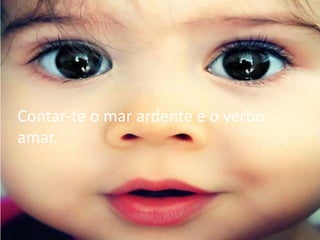 Contar-te o mar ardente e o verbo
amar.
 